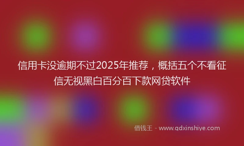 信用卡没逾期不过2025年推荐，概括五个不看征信无视黑白百分百下款网贷软件