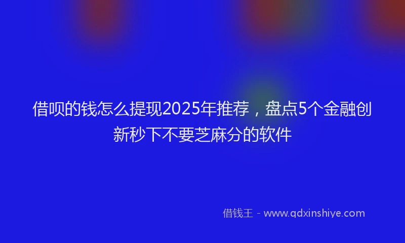 借呗的钱怎么提现2025年推荐，盘点5个金融创新秒下不要芝麻分的软件