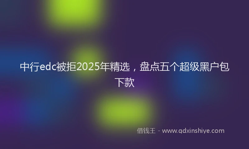 中行edc被拒2025年精选，盘点五个超级黑户包下款