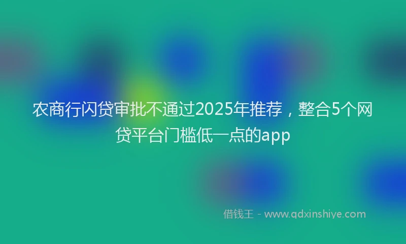 农商行闪贷审批不通过2025年推荐，整合5个网贷平台门槛低一点的app