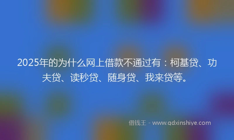 2025年的为什么网上借款不通过有：柯基贷、功夫贷、读秒贷、随身贷、我来贷等。