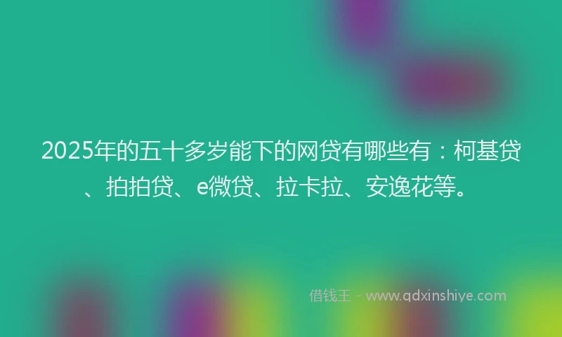 2025年的五十多岁能下的网贷有哪些有：柯基贷、拍拍贷、e微贷、拉卡拉、安逸花等。