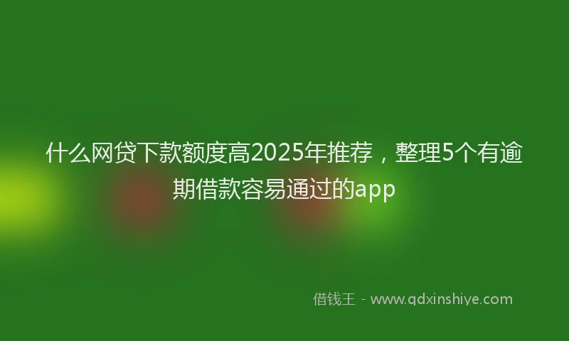 什么网贷下款额度高2025年推荐，整理5个有逾期借款容易通过的app