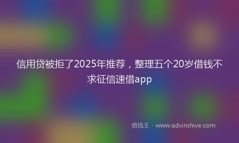 信用贷被拒了2025年推荐，整理五个20岁借钱不求征信速借app