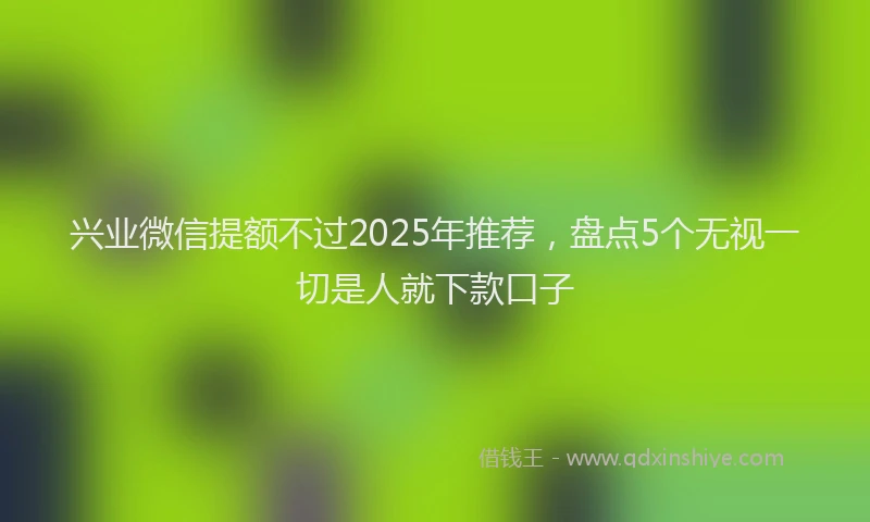 兴业微信提额不过2025年推荐，盘点5个无视一切是人就下款口子