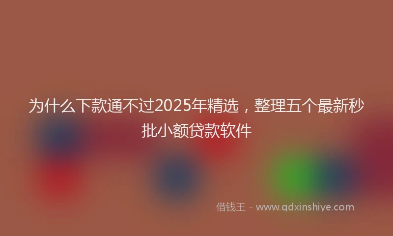为什么下款通不过2025年精选，整理五个最新秒批小额贷款软件