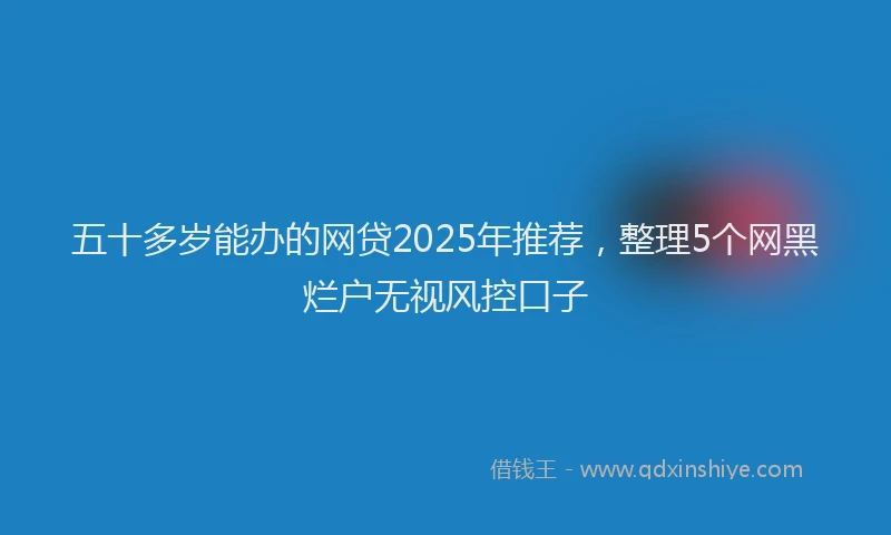 五十多岁能办的网贷2025年推荐，整理5个网黑烂户无视风控口子