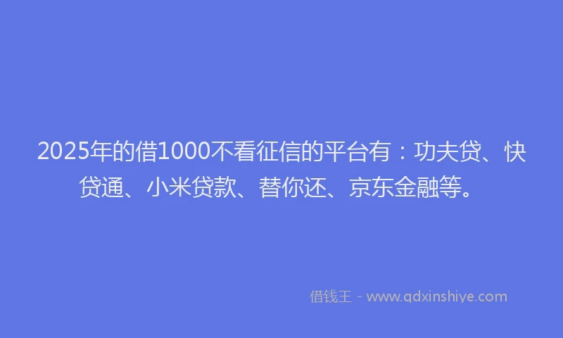 2025年的借1000不看征信的平台有：功夫贷、快贷通、小米贷款、替你还、京东金融等。