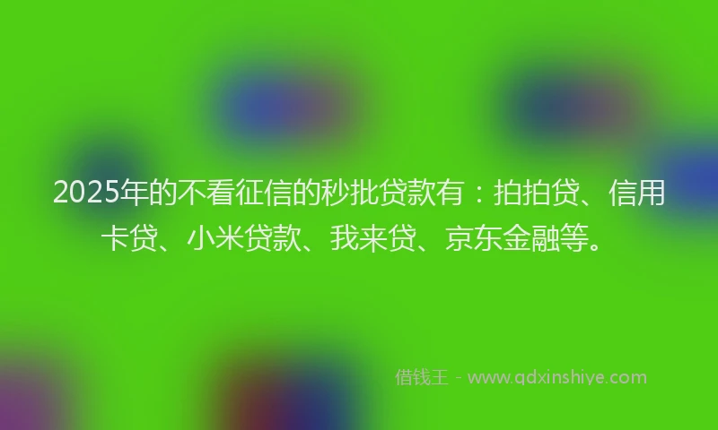 2025年的不看征信的秒批贷款有：拍拍贷、信用卡贷、小米贷款、我来贷、京东金融等。