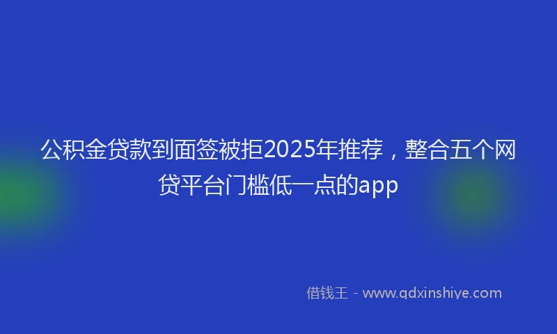 公积金贷款到面签被拒2025年推荐，整合五个网贷平台门槛低一点的app