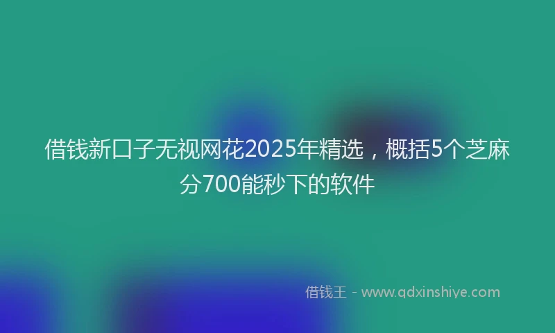 借钱新口子无视网花2025年精选，概括5个芝麻分700能秒下的软件