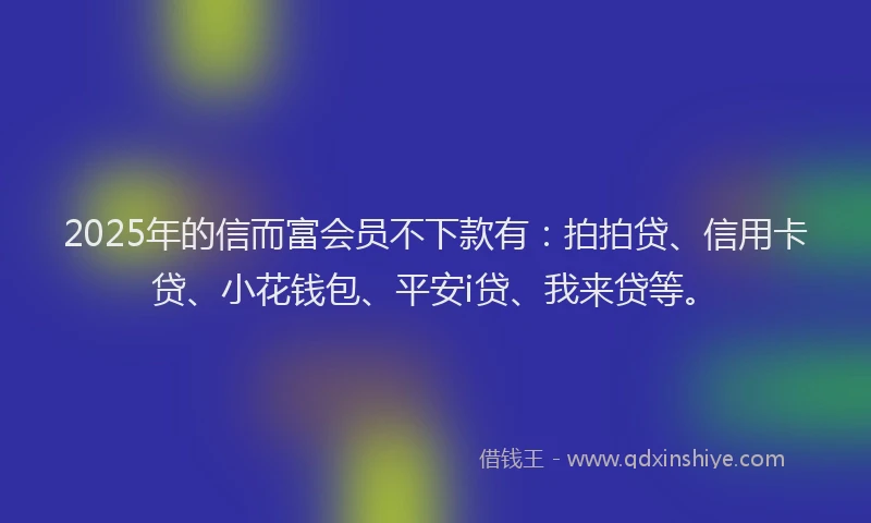 2025年的信而富会员不下款有：拍拍贷、信用卡贷、小花钱包、平安i贷、我来贷等。
