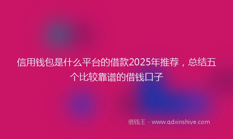 信用钱包是什么平台的借款2025年推荐，总结五个比较靠谱的借钱口子
