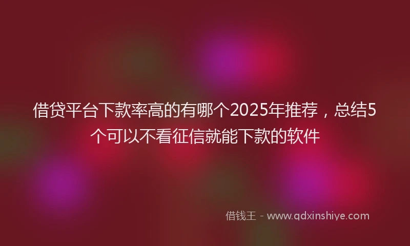 借贷平台下款率高的有哪个2025年推荐，总结5个可以不看征信就能下款的软件