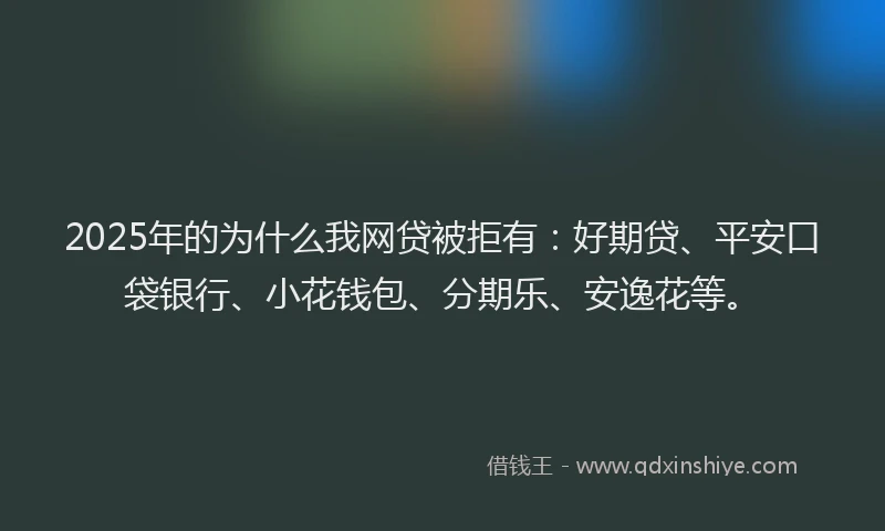 2025年的为什么我网贷被拒有：好期贷、平安口袋银行、小花钱包、分期乐、安逸花等。