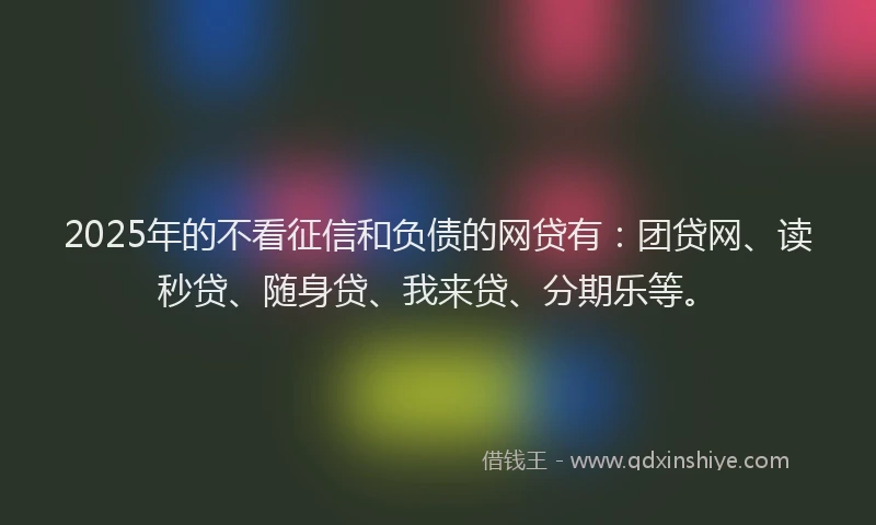2025年的不看征信和负债的网贷有：团贷网、读秒贷、随身贷、我来贷、分期乐等。