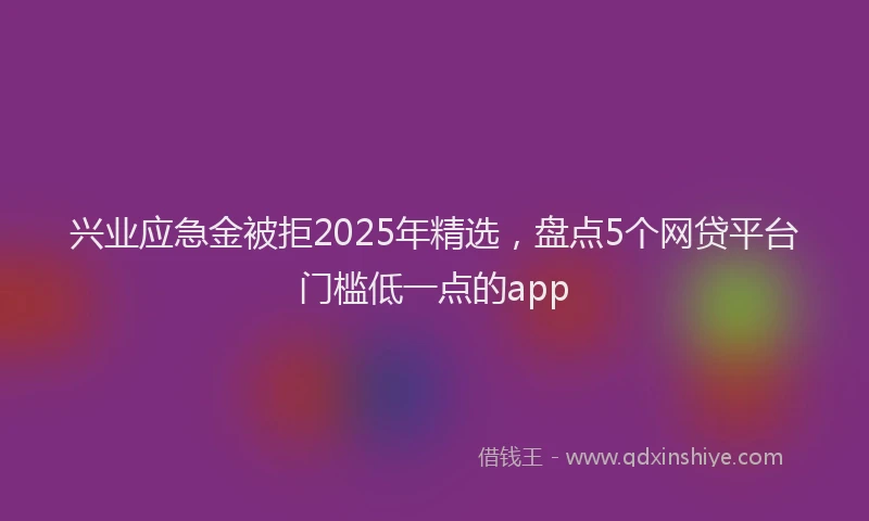 兴业应急金被拒2025年精选，盘点5个网贷平台门槛低一点的app