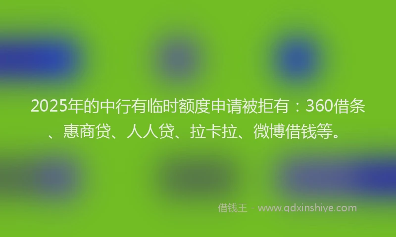 2025年的中行有临时额度申请被拒有：360借条、惠商贷、人人贷、拉卡拉、微博借钱等。