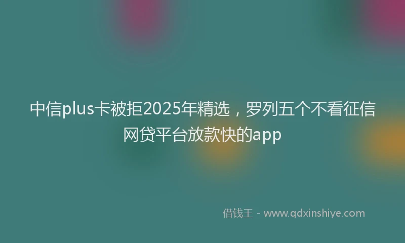 中信plus卡被拒2025年精选，罗列五个不看征信网贷平台放款快的app