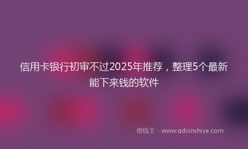信用卡银行初审不过2025年推荐，整理5个最新能下来钱的软件