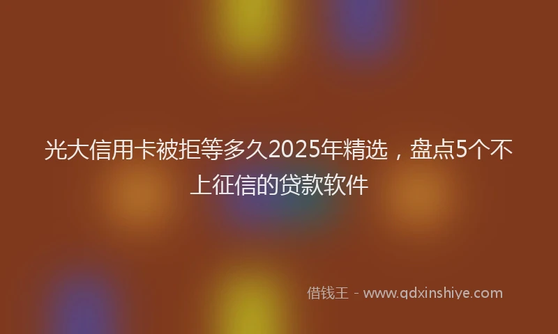 光大信用卡被拒等多久2025年精选，盘点5个不上征信的贷款软件