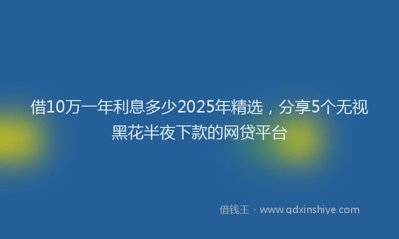 借10万一年利息多少2025年精选，分享5个无视黑花半夜下款的网贷平台