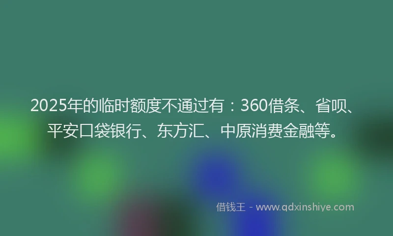 2025年的临时额度不通过有：360借条、省呗、平安口袋银行、东方汇、中原消费金融等。