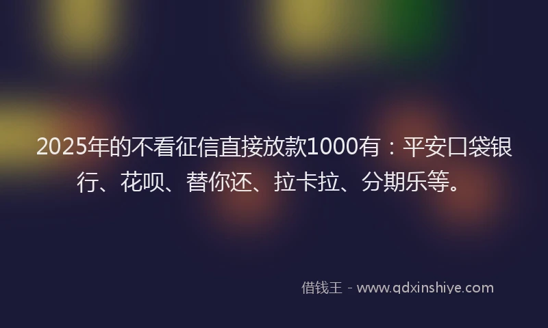 2025年的不看征信直接放款1000有：平安口袋银行、花呗、替你还、拉卡拉、分期乐等。
