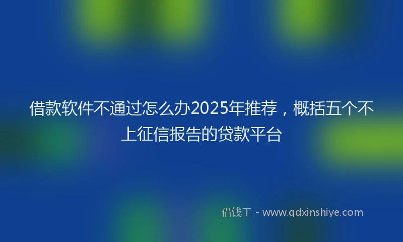 借款软件不通过怎么办2025年推荐，概括五个不上征信报告的贷款平台