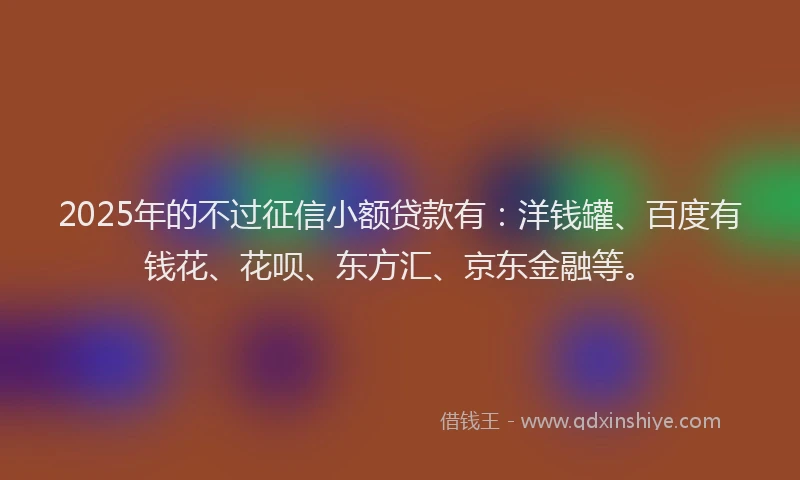2025年的不过征信小额贷款有：洋钱罐、百度有钱花、花呗、东方汇、京东金融等。