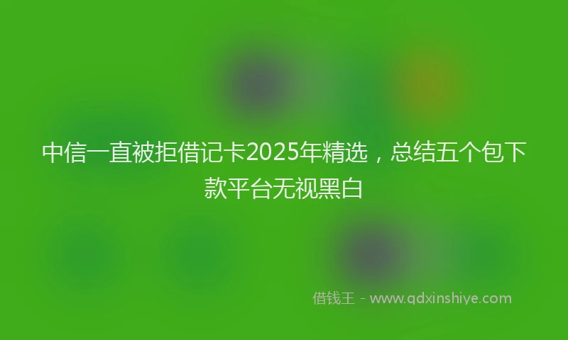 中信一直被拒借记卡2025年精选，总结五个包下款平台无视黑白
