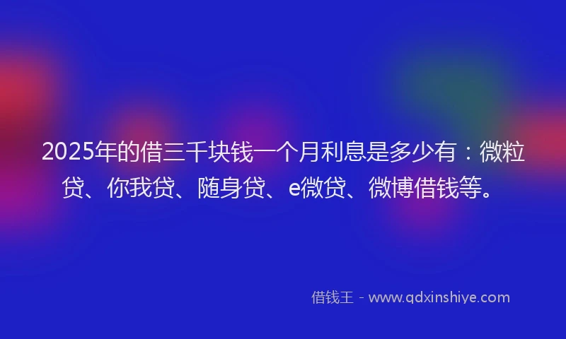 2025年的借三千块钱一个月利息是多少有：微粒贷、你我贷、随身贷、e微贷、微博借钱等。