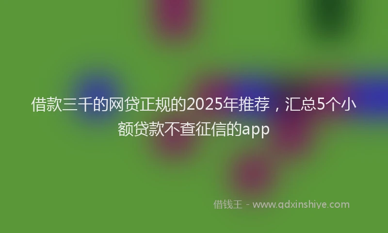 借款三千的网贷正规的2025年推荐，汇总5个小额贷款不查征信的app