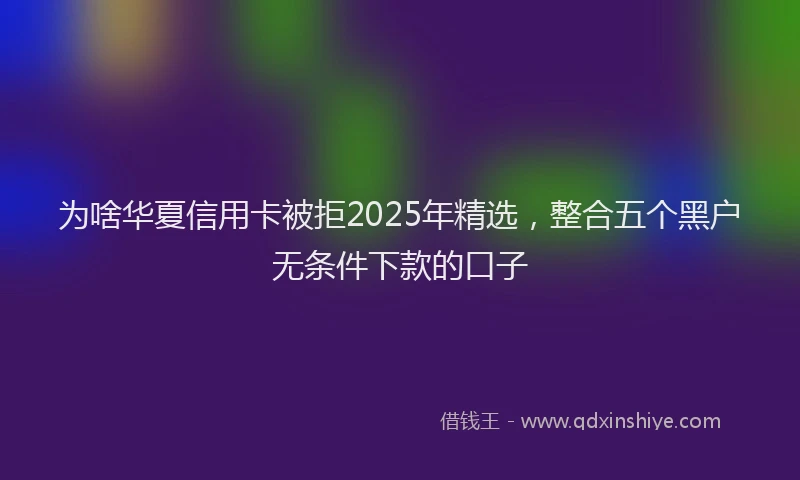 为啥华夏信用卡被拒2025年精选，整合五个黑户无条件下款的口子