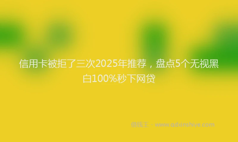信用卡被拒了三次2025年推荐，盘点5个无视黑白100%秒下网贷