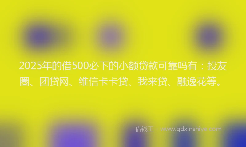 2025年的借500必下的小额贷款可靠吗有：投友圈、团贷网、维信卡卡贷、我来贷、融逸花等。