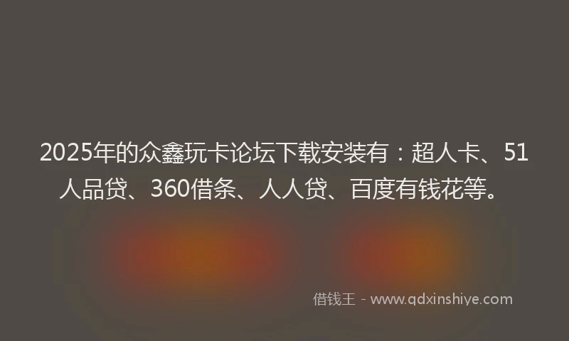 2025年的众鑫玩卡论坛下载安装有：超人卡、51人品贷、360借条、人人贷、百度有钱花等。