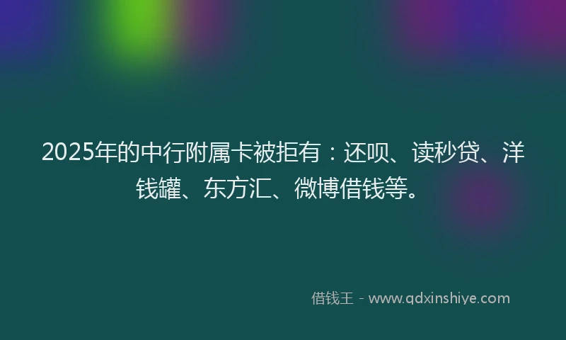 2025年的中行附属卡被拒有：还呗、读秒贷、洋钱罐、东方汇、微博借钱等。