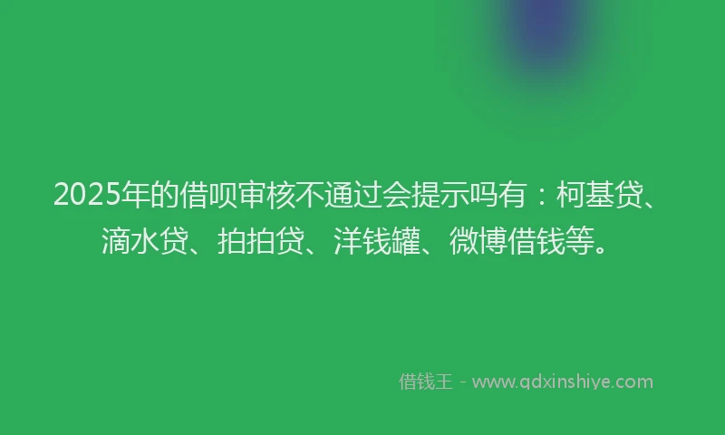 2025年的借呗审核不通过会提示吗有：柯基贷、滴水贷、拍拍贷、洋钱罐、微博借钱等。