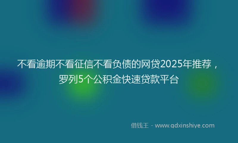 不看逾期不看征信不看负债的网贷2025年推荐，罗列5个公积金快速贷款平台