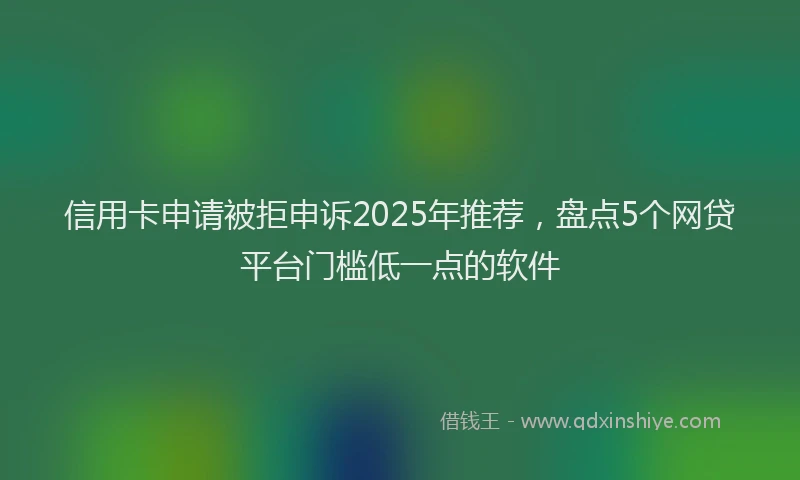 信用卡申请被拒申诉2025年推荐，盘点5个网贷平台门槛低一点的软件