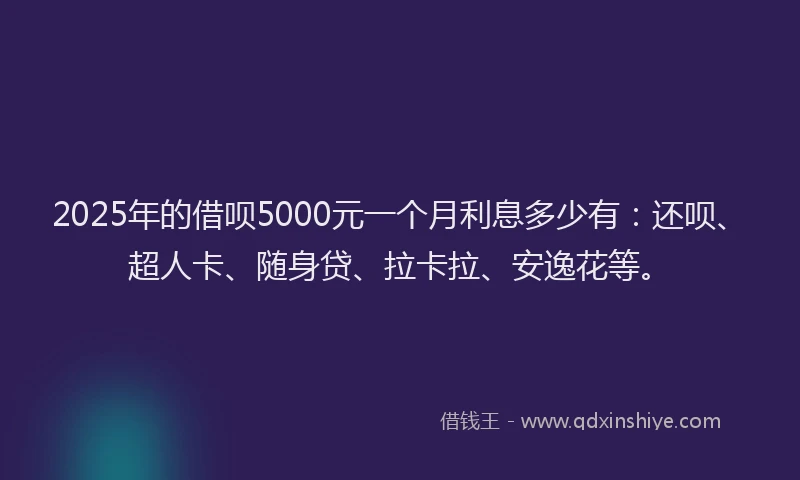 2025年的借呗5000元一个月利息多少有：还呗、超人卡、随身贷、拉卡拉、安逸花等。