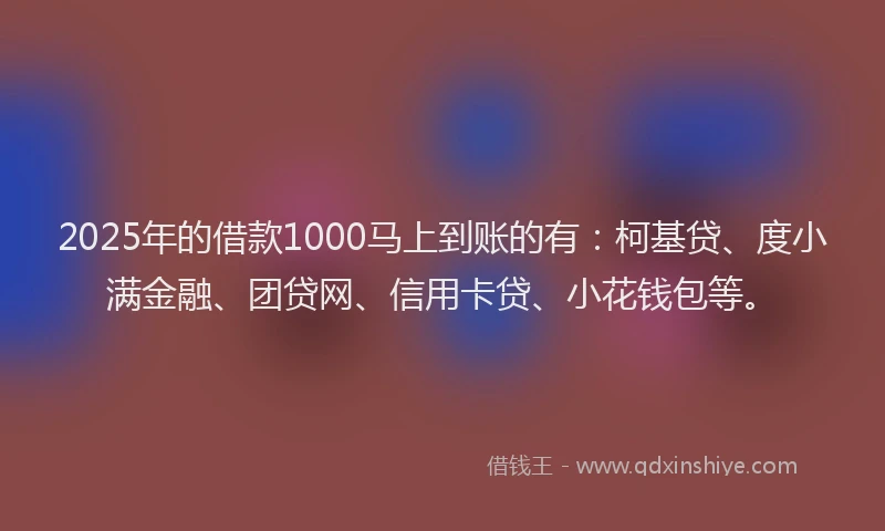 2025年的借款1000马上到账的有：柯基贷、度小满金融、团贷网、信用卡贷、小花钱包等。