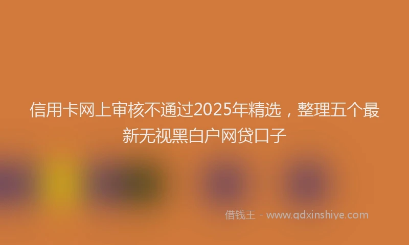 信用卡网上审核不通过2025年精选，整理五个最新无视黑白户网贷口子