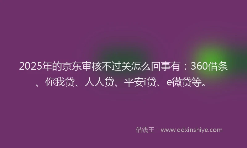2025年的京东审核不过关怎么回事有：360借条、你我贷、人人贷、平安i贷、e微贷等。