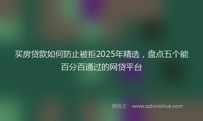 买房贷款如何防止被拒2025年精选，盘点五个能百分百通过的网贷平台