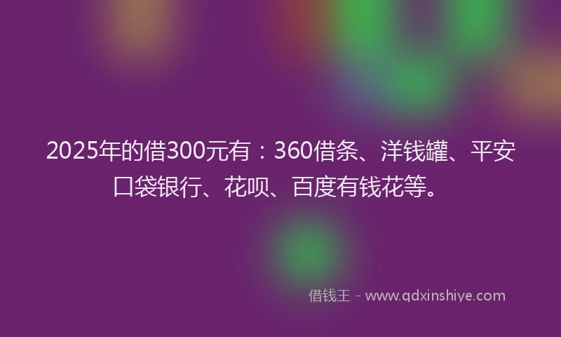 2025年的借300元有：360借条、洋钱罐、平安口袋银行、花呗、百度有钱花等。