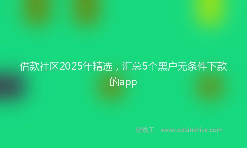 借款社区2025年精选，汇总5个黑户无条件下款的app