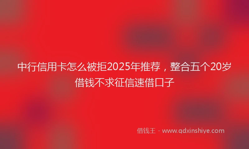 中行信用卡怎么被拒2025年推荐，整合五个20岁借钱不求征信速借口子