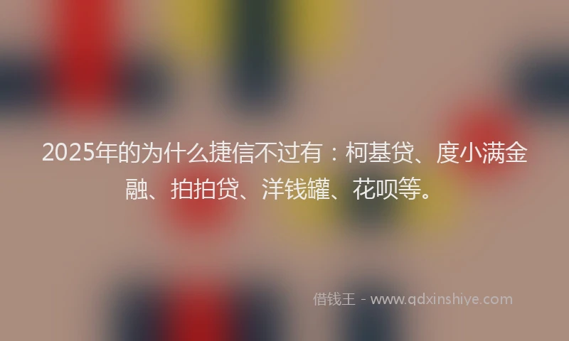 2025年的为什么捷信不过有:柯基贷、度小满金融、拍拍贷、洋钱罐、花呗等。